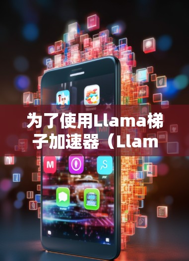 为了使用Llama梯子加速器（Llama）进行加速，您可以按照以下步骤进行
