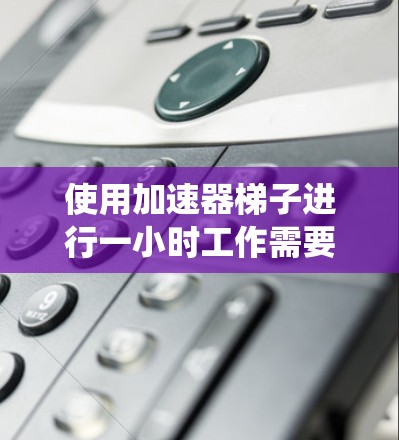 使用加速器梯子进行一小时工作需要系统地规划和执行,以下是详细的步骤指南 使用加速器梯子进行一小时工作需要系统地规划和执行,以下是详细的步骤指南