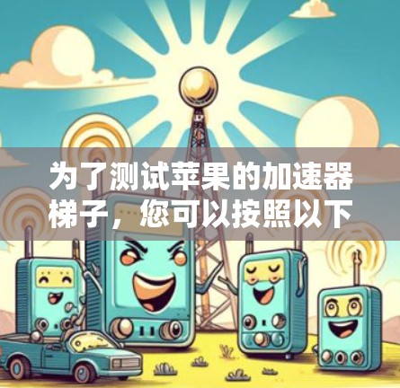 为了测试苹果的加速器梯子,您可以按照以下步骤进行 为了测试苹果的加速器梯子,您可以按照以下步骤进行