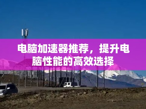 电脑加速器推荐，提升电脑性能的高效选择