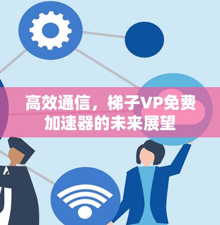 高效通信，梯子VP免费加速器的未来展望