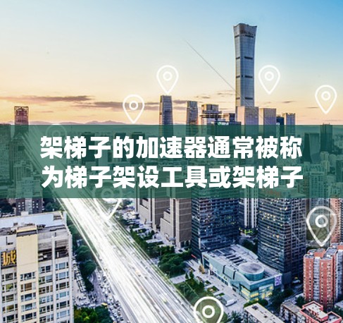 架梯子的加速器通常被称为梯子架设工具或架梯子的辅助装置。以下是几种常见的加速器及其用途
