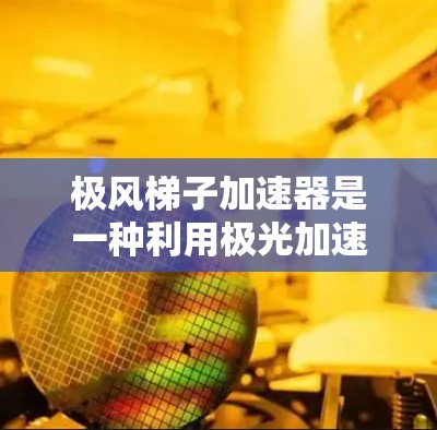 极风梯子加速器是一种利用极光加速技术的粒子加速装置，主要应用于高能物理和癌症治疗领域。以下是对该加速器的详细介绍