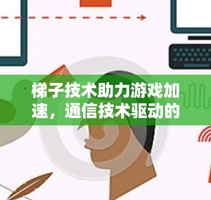 梯子技术助力游戏加速,通信技术驱动的高效解决方案 梯子技术助力游戏加速,通信技术驱动的高效解决方案