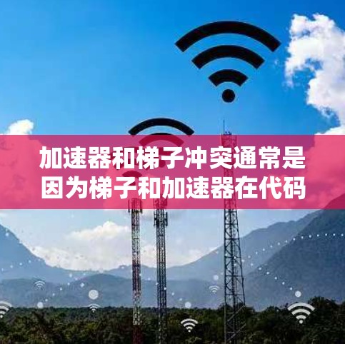 加速器和梯子冲突通常是因为梯子和加速器在代码中使用时存在相互作用，导致无法平滑地运行。以下是可能的解决方法