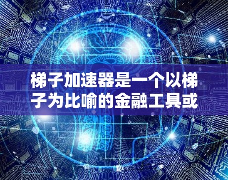梯子加速器是一个以梯子为比喻的金融工具或技术，通常用于加速投资者或融资活动。它可能涉及以下几种应用