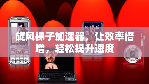 旋风梯子加速器，让效率倍增，轻松提升速度