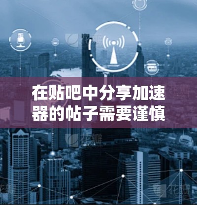 在贴吧中分享加速器的帖子需要谨慎处理，以确保信息准确、安全且有帮助。以下是撰写帖子的步骤和注意事项