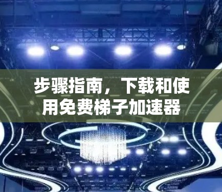 步骤指南，下载和使用免费梯子加速器