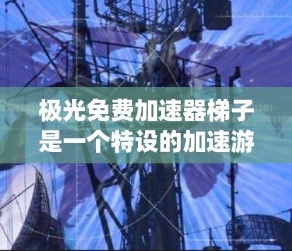 极光免费加速器梯子是一个特设的加速游戏工具，旨在帮助玩家在游戏开始时快速上手，无需 lengthy预览。其核心功能包括