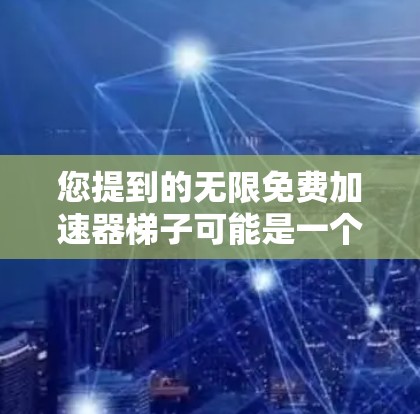 您提到的无限免费加速器梯子可能是一个特定的术语或概念，具体含义可能因上下文而异。以下是一些可能的解释和建议