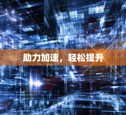 助力加速,轻松提升 助力加速,轻松提升