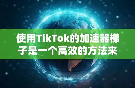 使用TikTok的加速器梯子是一个高效的方法来快速上传视频。下面是详细的步骤指南 使用TikTok的加速器梯子是一个高效的方法来快速上传视频。下面是详细的步骤指南