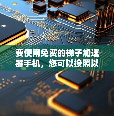 要使用免费的梯子加速器手机，您可以按照以下步骤进行