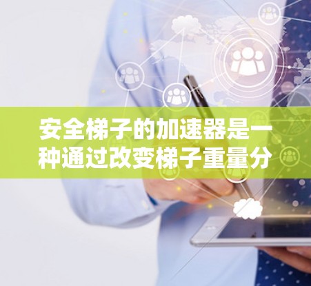 安全梯子的加速器是一种通过改变梯子重量分布或增加其长度来提高起降稳定性的一种装置。加速器通常通过机械或电动驱动，使梯子在起降过程中更加稳定，从而减少倾倒的风险。以下是关于加速器的一些关键点