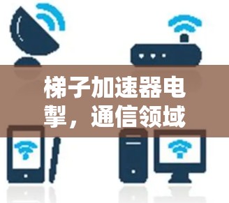 梯子加速器电掣，通信领域的革命性解决方案