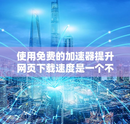使用免费的加速器提升网页下载速度是一个不错的选择，以下是一些详细的步骤指南