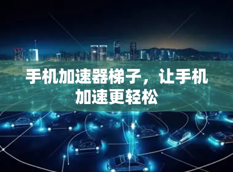 手机加速器梯子,让手机加速更轻松 手机加速器梯子,让手机加速更轻松