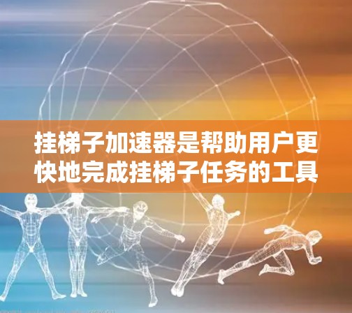 挂梯子加速器是帮助用户更快地完成挂梯子任务的工具，适用于各种场景和复杂电路结构。以下是一些推荐的加速器及其优势