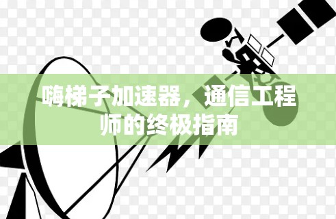 嗨梯子加速器,通信工程师的终极指南 嗨梯子加速器,通信工程师的终极指南