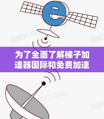 为了全面了解梯子加速器国际和免费加速器国际,以下是分步骤的解决方案 为了全面了解梯子加速器国际和免费加速器国际,以下是分步骤的解决方案