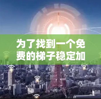 为了找到一个免费的梯子稳定加速器,可以按照以下步骤进行 为了找到一个免费的梯子稳定加速器,可以按照以下步骤进行