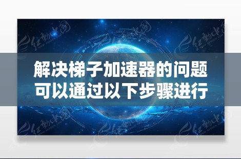 解决梯子加速器的问题可以通过以下步骤进行 解决梯子加速器的问题可以通过以下步骤进行