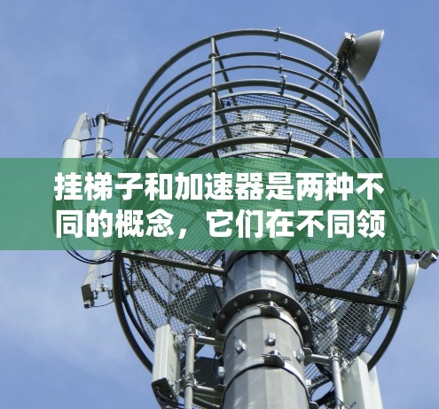 挂梯子和加速器是两种不同的概念，它们在不同领域中都有广泛应用。以下是它们的对比