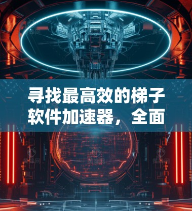 寻找最高效的梯子软件加速器，全面解析与下载
