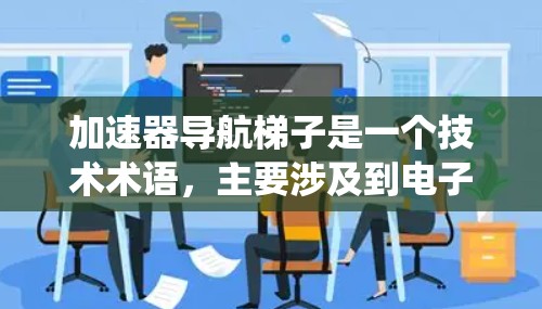 加速器导航梯子是一个技术术语，主要涉及到电子设备、计算机或其他系统中的加速器和导航梯子的组合使用。以下是对该术语的详细解释