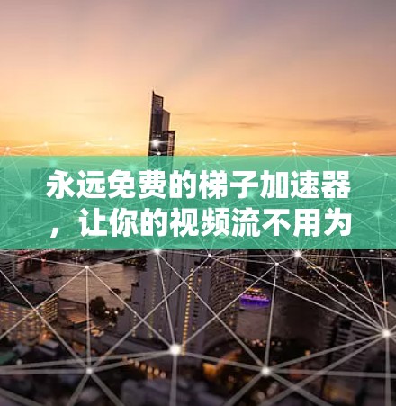 永远免费的梯子加速器,让你的视频流不用为带宽而烦恼! 永远免费的梯子加速器,让你的视频流不用为带宽而烦恼!
