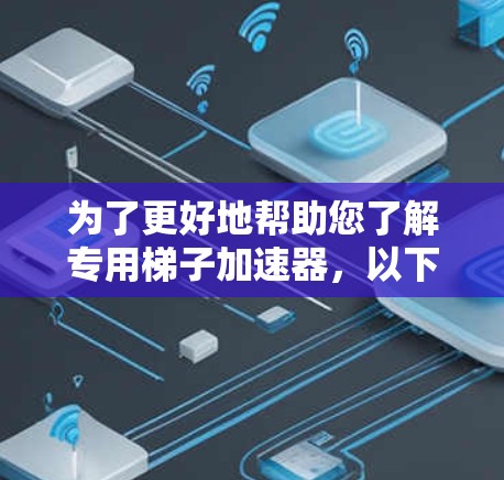 为了更好地帮助您了解专用梯子加速器，以下是一个详细的指南