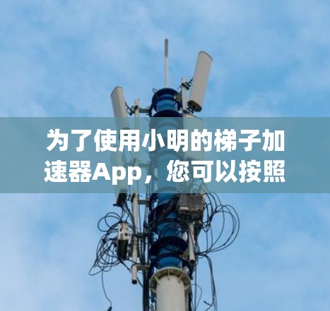 为了使用小明的梯子加速器App,您可以按照以下步骤操作 为了使用小明的梯子加速器App,您可以按照以下步骤操作