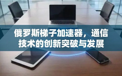 俄罗斯梯子加速器，通信技术的创新突破与发展