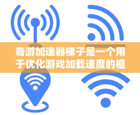 奇游加速器梯子是一个用于优化游戏加载速度的框架，其中包含不同的加载路径和加速器，通过梯子结构连接起来，从而优化游戏的加载体验。具体来说，奇游加速器梯子可能包含以下主要特点和功能