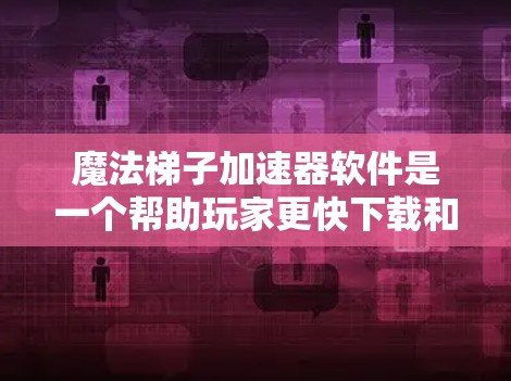 魔法梯子加速器软件是一个帮助玩家更快下载和运行魔法梯子游戏的工具，它通过多种功能优化加速效果。以下是其关键信息