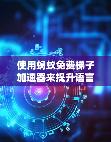 使用蚂蚁免费梯子加速器来提升语言能力是一个系统化的学习过程，以下是一些具体的步骤和建议