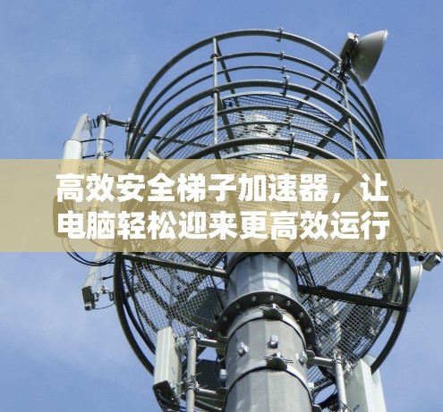 高效安全梯子加速器，让电脑轻松迎来更高效运行