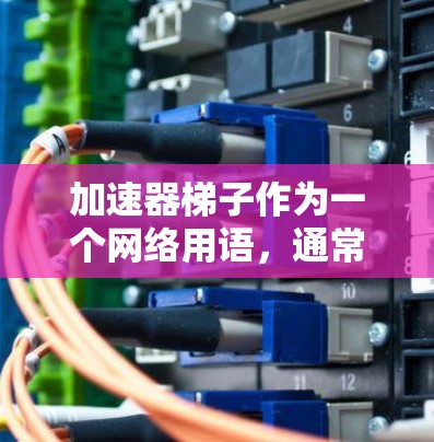 加速器梯子作为一个网络用语，通常指的是一种用来加速特定操作或功能的工具。在中文网络文化中，这样的工具可能被称为加速器或梯子，以象征逐步推进或提升效率的目的