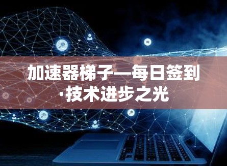 加速器梯子—每日签到·技术进步之光 加速器梯子—每日签到·技术进步之光