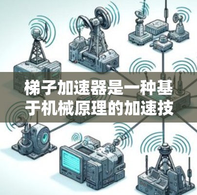 梯子加速器是一种基于机械原理的加速技术,结合了物理学中的杠杆原理,旨在通过分解任务并加快进度。以下是梯子加速器的详细介绍 梯子加速器是一种基于机械原理的加速技术,结合了物理学中的杠杆原理,旨在通过分解任务并加快进度。以下是梯子加速器的详细介绍