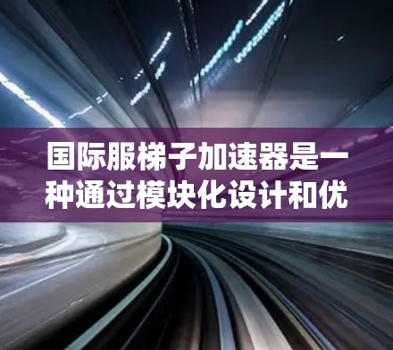 国际服梯子加速器是一种通过模块化设计和优化技术,将软件系统中的各个部分连接起来,提升整体性能的技术,广泛应用于游戏、移动应用、社交媒体工具等多个领域。以下是对该技术的详细分析和总结 国际服梯子加速器是一种通过模块化设计和优化技术,将软件系统中的各个部分连接起来,提升整体性能的技术,广泛应用于游戏、移动应用、社交媒体工具等多个领域。以下是对该技术的详细分析和总结