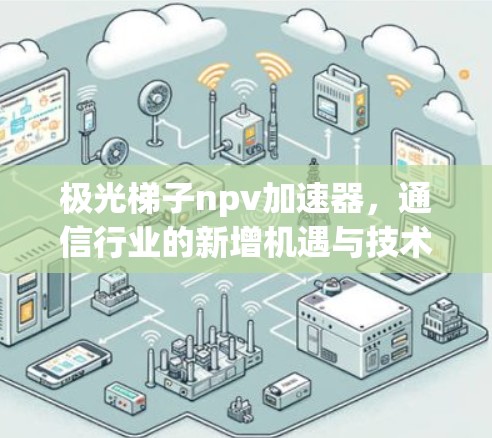 极光梯子npv加速器，通信行业的新增机遇与技术突破