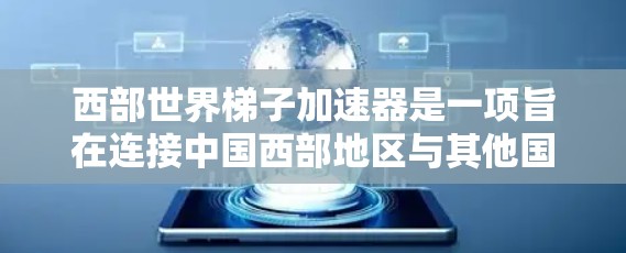 西部世界梯子加速器是一项旨在连接中国西部地区与其他国家经济和贸易网络的项目,旨在促进经济发展与文化交流。以下是该项目的主要方面 西部世界梯子加速器是一项旨在连接中国西部地区与其他国家经济和贸易网络的项目,旨在促进经济发展与文化交流。以下是该项目的主要方面
