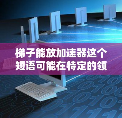 梯子能放加速器这个短语可能在特定的领域或文化中被用来描述某种抽象的概念或比喻，而非传统的物理意义上的梯子和加速器。以下是一些可能的解释