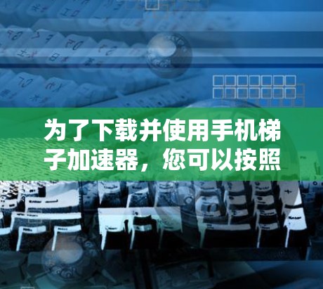 为了下载并使用手机梯子加速器，您可以按照以下步骤进行