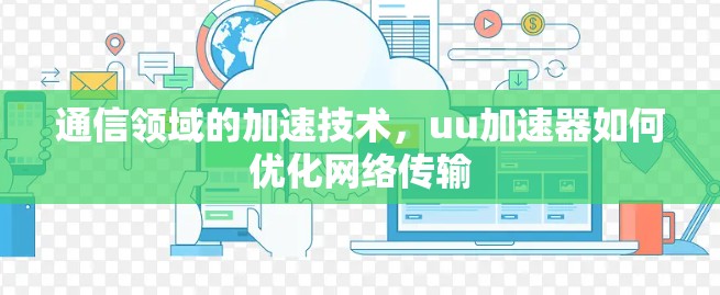 通信领域的加速技术，uu加速器如何优化网络传输