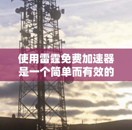 使用雷霆免费加速器是一个简单而有效的加速技术,适合那些希望在手机上提升性能并减少延迟的人。以下是详细的步骤指南 使用雷霆免费加速器是一个简单而有效的加速技术,适合那些希望在手机上提升性能并减少延迟的人。以下是详细的步骤指南