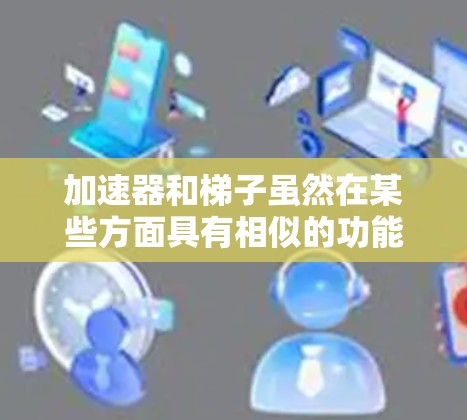 加速器和梯子虽然在某些方面具有相似的功能,但它们的用途和结构机制是不同的。以下是它们之间的比较 加速器和梯子虽然在某些方面具有相似的功能,但它们的用途和结构机制是不同的。以下是它们之间的比较