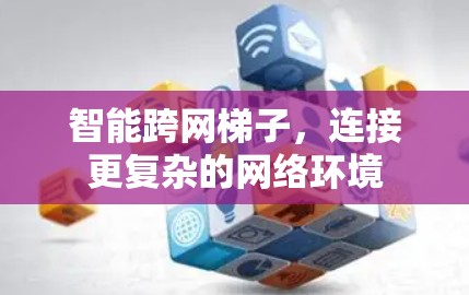 智能跨网梯子,连接更复杂的网络环境 智能跨网梯子,连接更复杂的网络环境